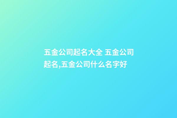 五金公司起名大全 五金公司起名,五金公司什么名字好-第1張-公司起名-玄機(jī)派